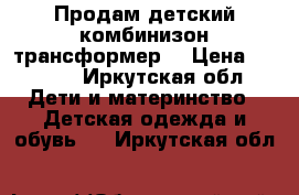 Продам детский комбинизон трансформер. › Цена ­ 1 500 - Иркутская обл. Дети и материнство » Детская одежда и обувь   . Иркутская обл.